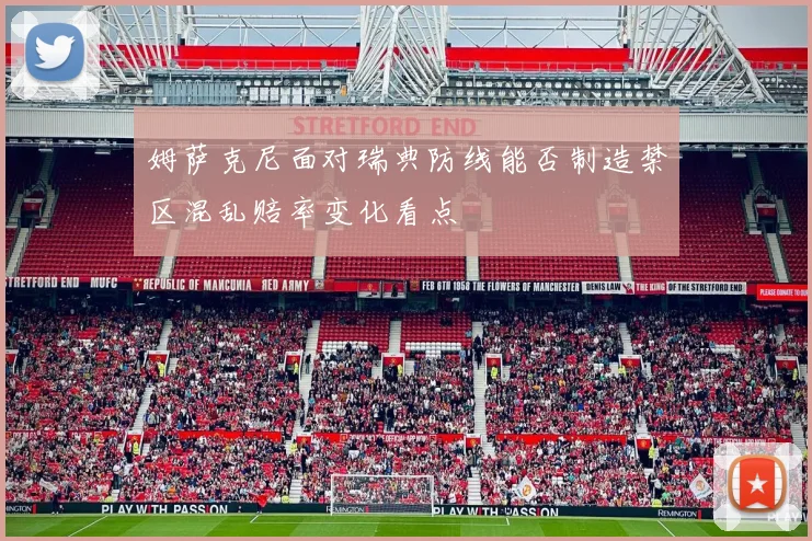 姆萨克尼面对瑞典防线能否制造禁区混乱赔率变化看点