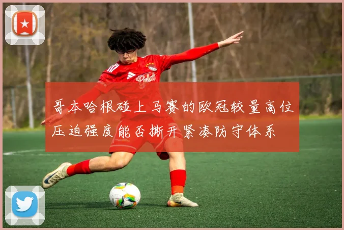 哥本哈根碰上马赛的欧冠较量高位压迫强度能否撕开紧凑防守体系