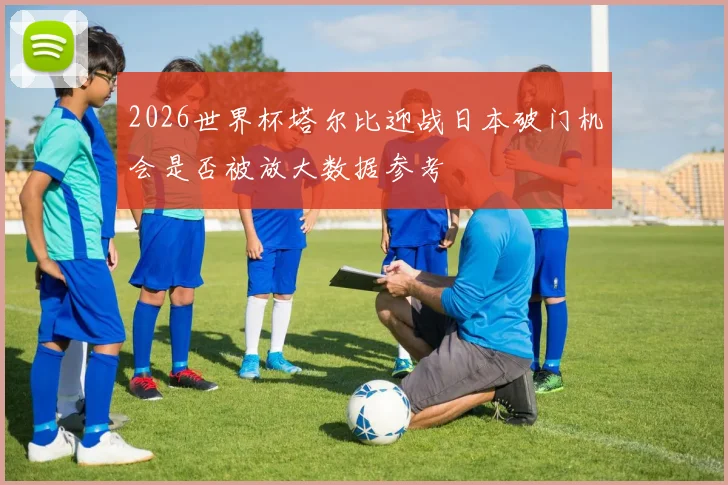 2026世界杯塔尔比迎战日本破门机会是否被放大数据参考