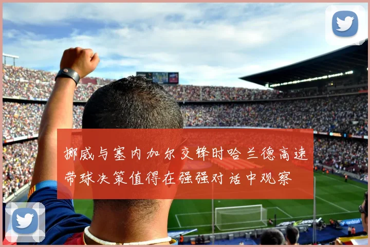 挪威与塞内加尔交锋时哈兰德高速带球决策值得在强强对话中观察