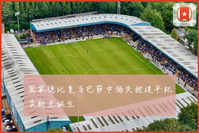 国家德比皇马巴萨中场失控追平纪录新王诞生