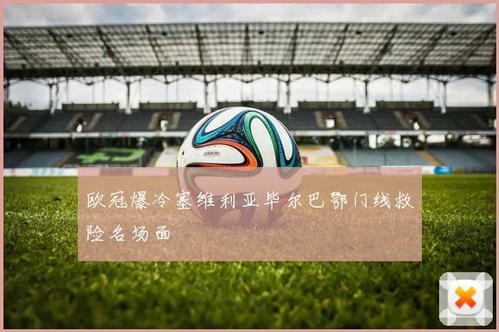 欧冠爆冷塞维利亚毕尔巴鄂门线救险名场面