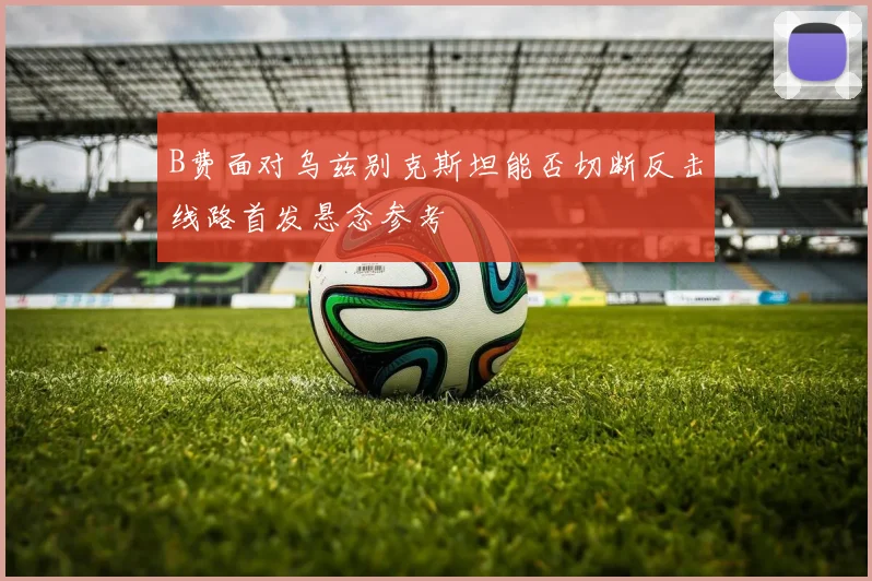 B费面对乌兹别克斯坦能否切断反击线路首发悬念参考