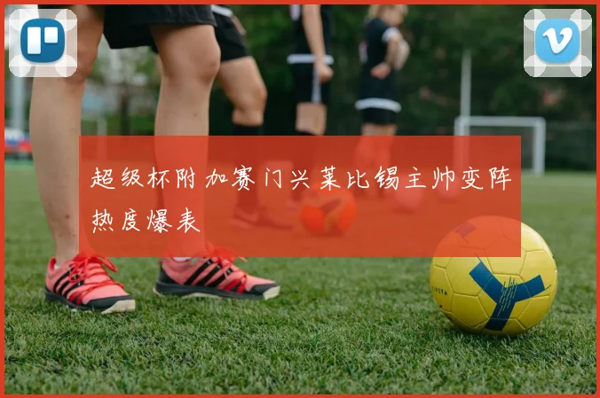 超级杯附加赛门兴莱比锡主帅变阵热度爆表