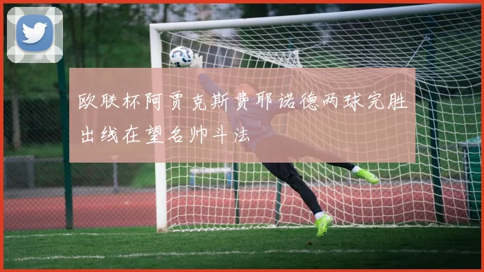 欧联杯阿贾克斯费耶诺德两球完胜出线在望名帅斗法