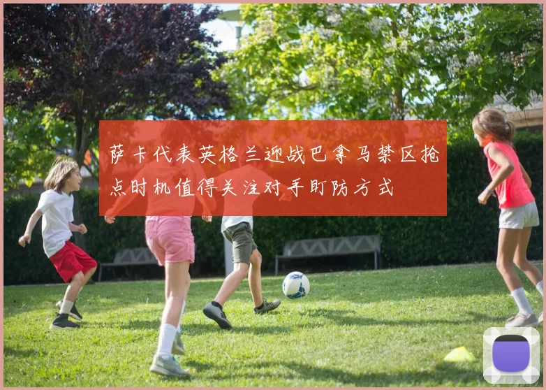 萨卡代表英格兰迎战巴拿马禁区抢点时机值得关注对手盯防方式